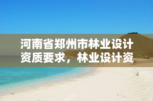 河南省郑州市林业设计资质要求,林业设计资质如何申请