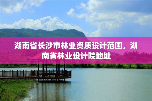 湖南省长沙市林业资质设计范围，湖南省林业设计院地址