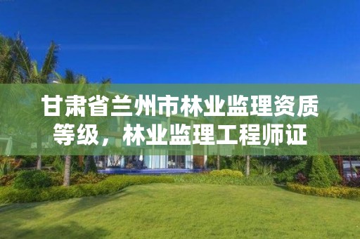 甘肃省兰州市林业监理资质等级,林业监理工程师证