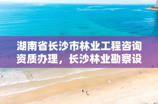 湖南省长沙市林业工程咨询资质办理，长沙林业勘察设计院