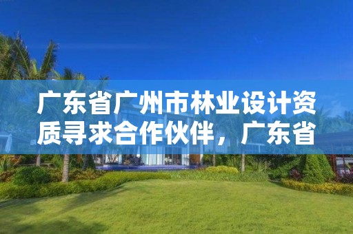 广东省广州市林业设计资质寻求合作伙伴，广东省林业勘测设计院