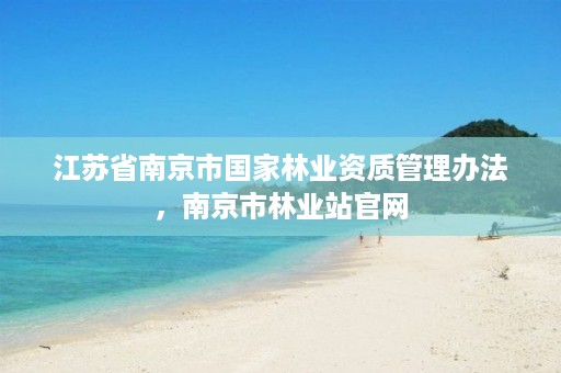 江苏省南京市国家林业资质管理办法,南京市林业站官网