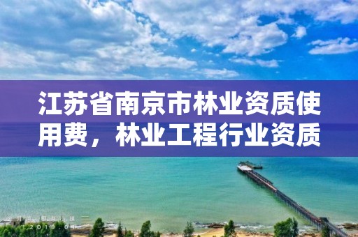 江苏省南京市林业资质使用费,林业工程行业资质