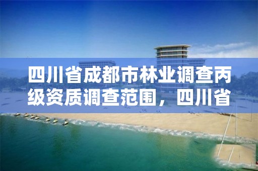 四川省成都市林业调查丙级资质调查范围,四川省林业调查规划设计资质