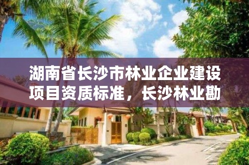 湖南省长沙市林业企业建设项目资质标准，长沙林业勘测设计院