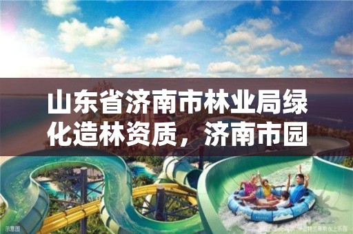山东省济南市林业局绿化造林资质,济南市园林和林业绿化局局属各公园景区