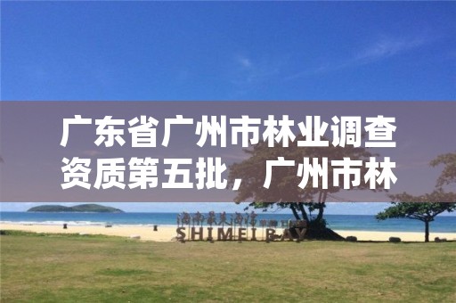 广东省广州市林业调查资质第五批，广州市林业科学研究院