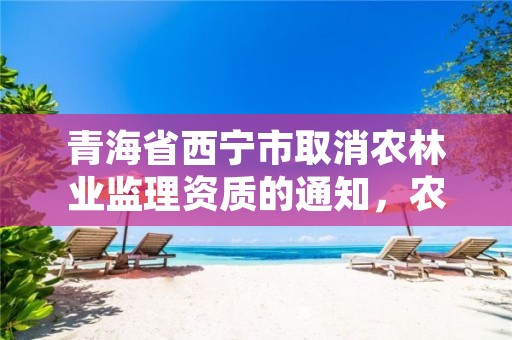 青海省西宁市取消农林业监理资质的通知，农林监理资质标准
