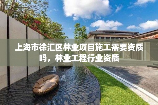 上海市徐汇区林业项目施工需要资质吗,林业工程行业资质