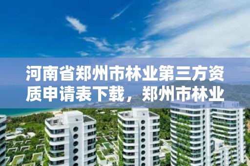 河南省郑州市林业第三方资质申请表下载,郑州市林业局2020年林业产业项目