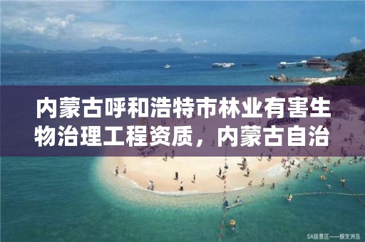内蒙古呼和浩特市林业有害生物治理工程资质,内蒙古自治区林业和草原有害生物防治检疫总站