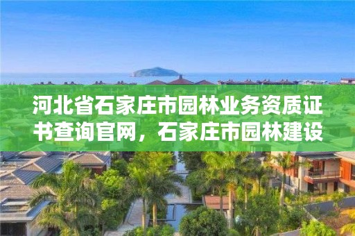 河北省石家庄市园林业务资质证书查询官网，石家庄市园林建设项目管理中心