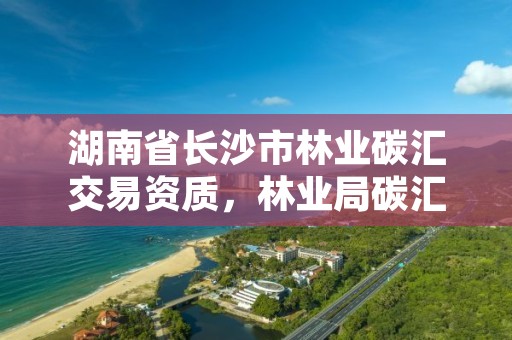湖南省长沙市林业碳汇交易资质，林业局碳汇交易