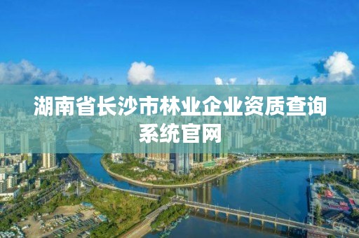 湖南省长沙市林业企业资质查询系统官网