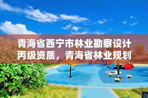 青海省西宁市林业勘察设计丙级资质，青海省林业规划院