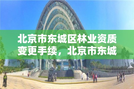 北京市东城区林业资质变更手续，北京市东城区林业资质变更手续办理流程