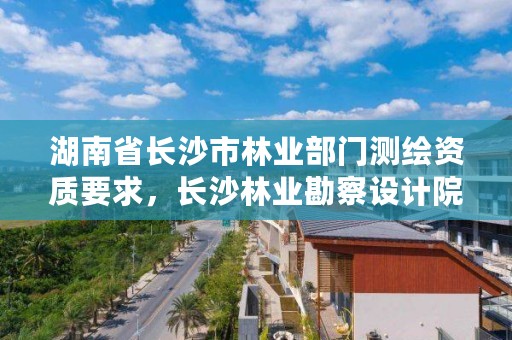湖南省长沙市林业部门测绘资质要求，长沙林业勘察设计院