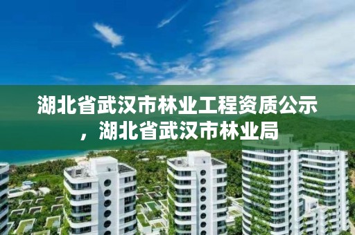 湖北省武汉市林业工程资质公示，湖北省武汉市林业局