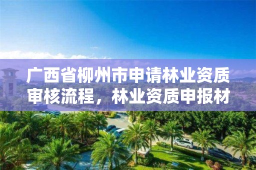广西省柳州市申请林业资质审核流程,林业资质申报材料