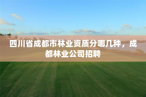 四川省成都市林业资质分哪几种,成都林业公司招聘