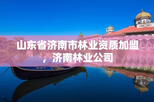 山东省济南市林业资质加盟,济南林业公司