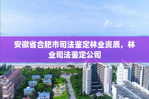 安徽省合肥市司法鉴定林业资质,林业司法鉴定公司