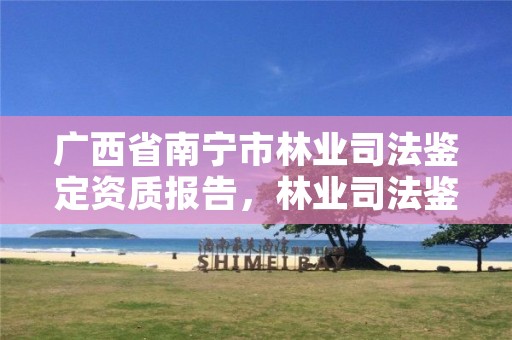 广西省南宁市林业司法鉴定资质报告,林业司法鉴定机构电话号码