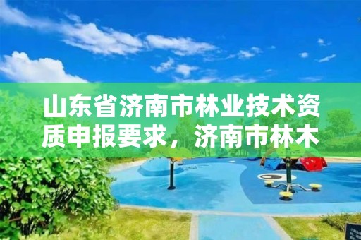 山东省济南市林业技术资质申报要求,济南市林木种质资源中心