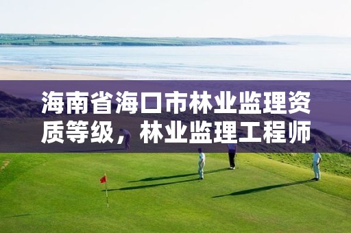 海南省海口市林业监理资质等级,林业监理工程师