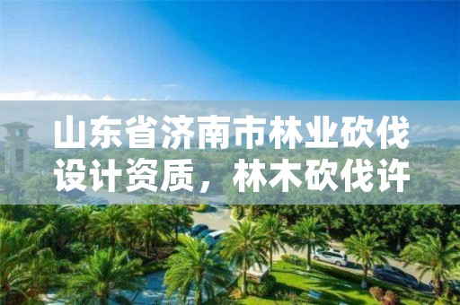 山东省济南市林业砍伐设计资质,林木砍伐许可证属于什么许可证