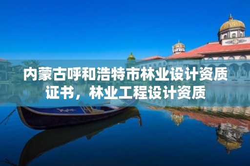 内蒙古呼和浩特市林业设计资质证书,林业工程设计资质