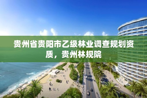 贵州省贵阳市乙级林业调查规划资质,贵州林规院