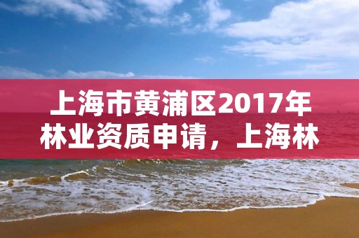 上海市黄浦区2017年林业资质申请,上海林业协会