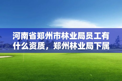 河南省郑州市林业局员工有什么资质,郑州林业局下属单位