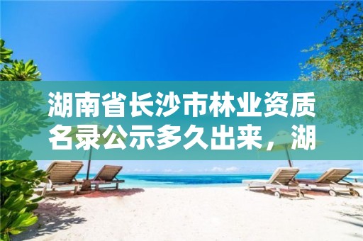 湖南省长沙市林业资质名录公示多久出来，湖南林业信息网林权证查询