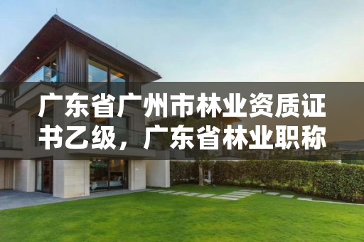 广东省广州市林业资质证书乙级,广东省林业职称评审条件