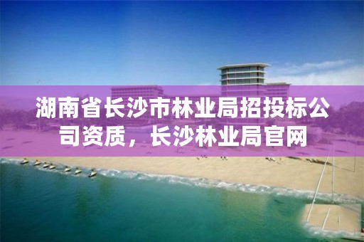 湖南省长沙市林业局招投标公司资质，长沙林业局官网