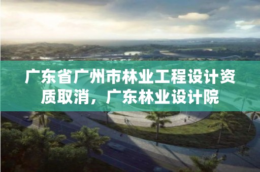 广东省广州市林业工程设计资质取消,广东林业设计院