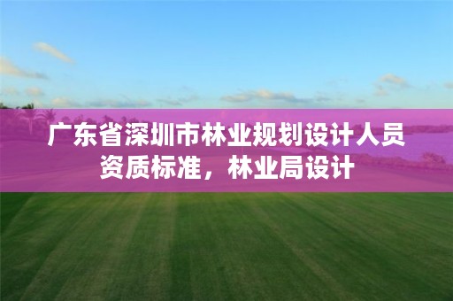 广东省深圳市林业规划设计人员资质标准，林业局设计