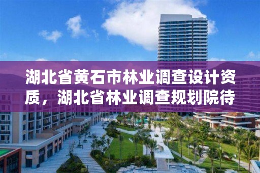 湖北省黄石市林业调查设计资质，湖北省林业调查规划院待遇怎么样