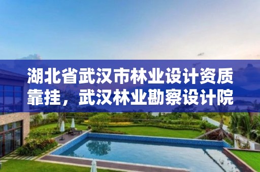 湖北省武汉市林业设计资质靠挂，武汉林业勘察设计院