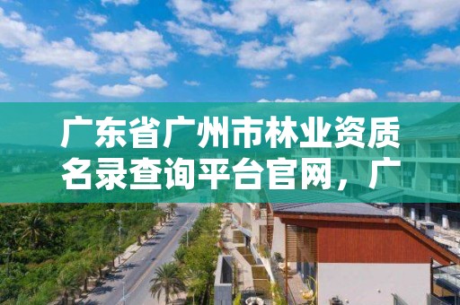 广东省广州市林业资质名录查询平台官网，广州市林业局全称