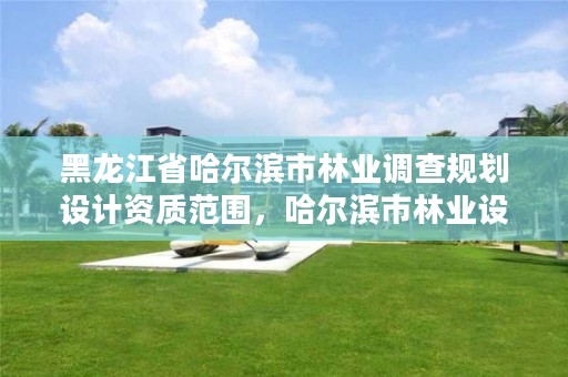 黑龙江省哈尔滨市林业调查规划设计资质范围,哈尔滨市林业设计院