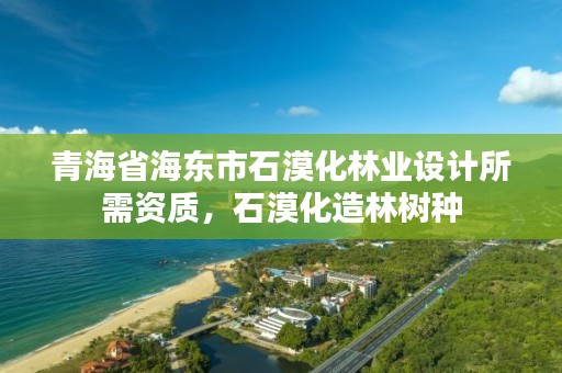 青海省海东市石漠化林业设计所需资质，石漠化造林树种