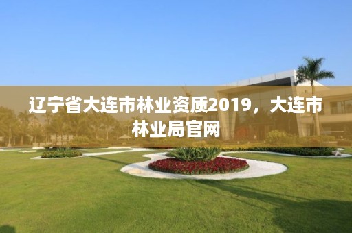辽宁省大连市林业资质2019,大连市林业局官网