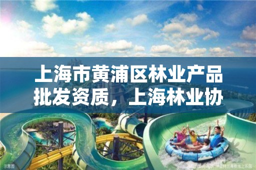 上海市黄浦区林业产品批发资质,上海林业协会