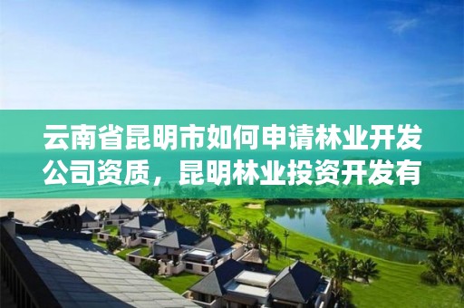 云南省昆明市如何申请林业开发公司资质,昆明林业投资开发有限公司