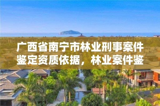 广西省南宁市林业刑事案件鉴定资质依据,林业案件鉴定对鉴定人的规定