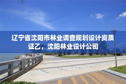 辽宁省沈阳市林业调查规划设计资质证乙,沈阳林业设计公司