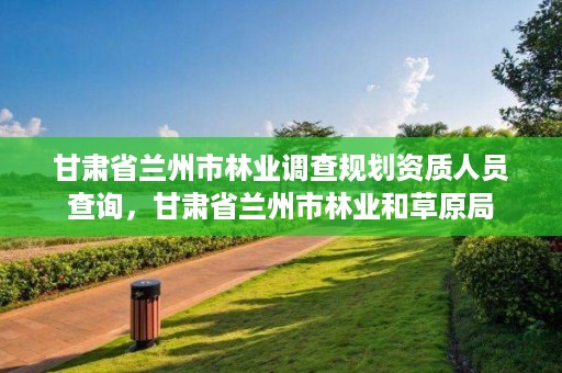 甘肃省兰州市林业调查规划资质人员查询,甘肃省兰州市林业和草原局